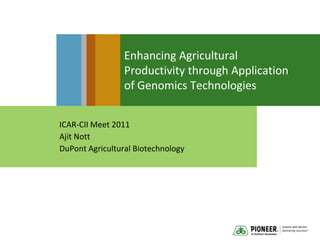 Enhancing Agricultural Productivity through Application of Genomics Technologies ICAR-CII Meet 2011 Ajit Nott DuPont Agricultural Biotechnology 