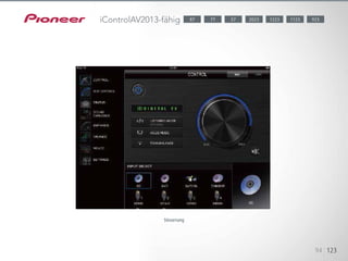 Die App kommt mit einer intuitiven und übersichtlichen Oberfläche, über
die Sie Ihr Gerät als Fernbedienung nutzen
und die Funktionen des AV-Receivers, wie Lautstärke, Eingang, Modus, Bal-
ance, Lautstärkeregelung
für Tieftöner und Center-Lautsprecher, PQLS, Phase Control, virtuelle Laut-
sprecher und Auto Sound Retriever,
sowie die grundlegenden Funktionen der neuesten Blu-ray Disc-Player von
Pioneer steuern können. Albuminformationen
und der Eingangs- und Ausgangsstatus des AV-Receivers können ebenfalls
angezeigt werden. Profitieren Sie von einer komfortablen Bedienung
über das Display Ihres Gerätes; mit Unterstützung von 8 Sprachen (diesel-
ben Einstellungen wie bei Ihrem Gerät).
94 123
iControlAV2013-fähig
Steuerung
1123 9232023 122377 5787
 