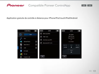 Disponible en téléchargement gratuit, l’application vous permet de faire de
votre iPod touch/iPhone/Android une authentique télécommande pour pi-
loter les fonctions de base du amplificateur AV, de même que pour naviguer
et lire des chansons dans votre discothèque.
100 123
Compatible Pioneer ControlApp
Application gratuite de contrôle à distance pour iPhone/iPod touch/iPad/Android
828 528
 