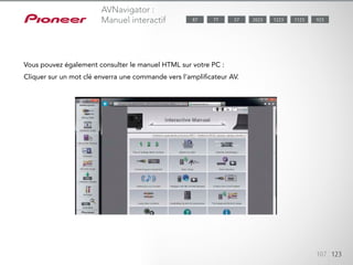 Vous pouvez également consulter le manuel HTML sur votre PC : cliquez sur
un mot clé enverra une commande vers le amplificateur AV. Inversement,
toute opération sur la télécommande ou sur l’unité principale affichera la
page correspondante du manuel sur votre PC.
107 123
AVNavigator :
Manuel interactif
Vous pouvez également consulter le manuel HTML sur votre PC :
Cliquer sur un mot clé enverra une commande vers l’amplificateur AV.
1123 9232023 122377 5787
 