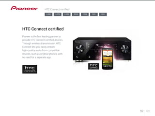 92 123 
HTC Connect certified 
LX88 LX78 LX58 2024 1224 924 824 
HTC Connect certified 
Pioneer is the first leading partner to 
provide HTC Connect certified devices. 
Through wireless transmission, HTC 
Connect lets you easily stream 
high-quality audio from compatible 
devices, such as Android phones, with 
no need for a separate app. 
 