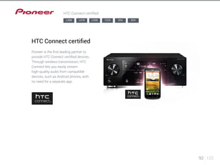 92 123 
HTC Connect certified 
LX88 LX78 LX58 1224 924 824 
HTC Connect certified 
Pioneer is the first leading partner to 
provide HTC Connect certified devices. 
Through wireless transmission, HTC 
Connect lets you easily stream 
high-quality audio from compatible 
devices, such as Android phones, with 
no need for a separate app. 
 