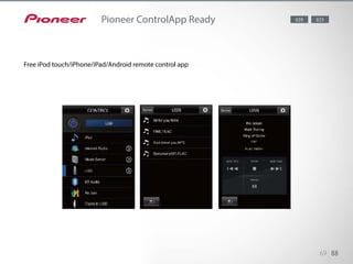 The application, available for free download, lets you use your iPod touch/
iPhone/Android as a remote control for operating the AV receiver’s
basic functions, as well as browse and play songs from your music library.
69 88
Pioneer ControlApp Ready
Free iPod touch/iPhone/iPad/Android remote control app
823
 