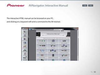 The interactive HTML manual can be browsed on your PC, and clicking on
a keyword will send a command to the AV receiver. It also works the other
way – key operation on the remote control or the main unit will display the
corresponding manual page on your PC.
76 88
AVNavigator: Interactive Manual
The interactive HTML manual can be browsed on your PC,
and clicking on a keyword will send a command to the AV receiver.
1123 923
 