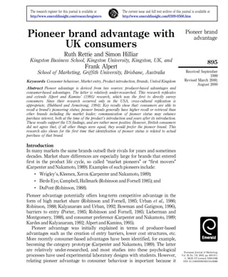 The research register for this journal is available at       The current issue and full text archive of this journal is available at
  http://www.emeraldinsight.com/researchregisters              http://www.emeraldinsight.com/0309-0566.htm




Pioneer brand advantage with                                                                                      Pioneer brand
                                                                                                                     advantage
       UK consumers
                           Ruth Rettie and Simon Hilliar
  Kingston Business School, Kingston University, Kingston, UK, and                                                                      895
                                           Frank Alpert
       School of Marketing, Griffith University, Brisbane, Australia                                              Received September
                                                                                                                                1999
Keywords Consumer behaviour, Market entry, Product introduction, Brands, United Kingdom                          Revised March 2000;
                                                                                                                         August 2000
Abstract Pioneer advantage is derived from two sources: producer-based advantages and
consumer-based advantages. The latter is relatively under-researched. This research replicates
and extends Alpert and Kamins’ (1995) research, which was the first to directly survey
consumers. Since their research occurred only in the USA, cross-cultural replication is
appropriate, (Hubbard and Armstrong, 1994). Key results show that: consumers are able to
recall a brand’s pioneering status; pioneer brands generally have higher recall or retrieval than
other brands including the market leader; communication of pioneer status may enhance
purchase interest, both at the time of the product’s introduction and years after its introduction.
These results support the US findings, and are rather more positive. However, British consumers
did not agree that, if all other things were equal, they would prefer the pioneer brand. This
research also shows for the first time that identification of pioneer status is related to actual
purchase of that brand.

Introduction
In many markets the same brands outsell their rivals for years and sometimes
decades. Market share differences are especially large for brands that entered
first in the product life cycle, so called ``market pioneers’’ or ``first movers’’
(Carpenter and Nakamoto, 1989). Examples of such pioneers include:
        Wrigley’s, Kleenex, Xerox (Carpenter and Nakamoto, 1989);
        Birds Eye, Campbell, Hallmark (Robinson and Fornell 1985); and
        DuPont (Robinson, 1988).
Pioneer advantage potentially offers long-term competitive advantage in the
form of high market share (Robinson and Fornell, 1985; Urban et al., 1986;
Robinson, 1988; Kalyanaram and Urban, 1992; Bowman and Gatignon, 1996),
barriers to entry (Porter, 1985; Robinson and Fornell, 1985; Lieberman and
Montgomery, 1988), and consumer preference (Carpenter and Nakamoto, 1989;
Kardes and Kalyanaram, 1992; Alpert and Kamins, 1995).
   Pioneer advantage was initially explained in terms of producer-based
advantages such as the creation of entry barriers, lower cost structures, etc.
More recently consumer-based advantages have been identified, for example,
becoming the category prototype (Carpenter and Nakamoto, 1989). The latter
are relatively under-researched, and most studies into these psychological                                      European Journal of Marketing,
processes have used experimental laboratory designs with students. However,                                    Vol. 36 No. 7/8, 2002, pp. 895-911.
                                                                                                                 # MCB UP Limited, 0309-0566
relating pioneer advantage to consumer behaviour is important because it                                        DOI 10.1108/03090560210430863
 