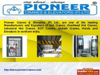 Pioneer Cranes & Elevators (P) Ltd., are one of the leading
Manufacturers and Exporters of Hot Cranes, Overhead Hot Cranes,
Industrial Hot Cranes, EOT Cranes, Goliath Cranes, Hoists and
Elevators in northern India.

http://www.pioneercranes.com/

 