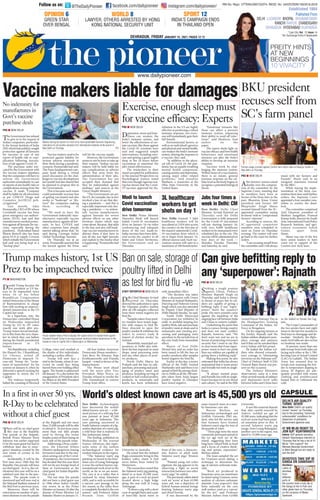?=BQ =4F34;78
The Government has refused
to give in to the request of
Indian companies, particular-
ly the Serum Institute of India
(SII) which had publicly sought
protection against all lawsuits
for vaccines in case of any
report of health risk or com-
plication following inocula-
tion of jab against Covid-19.
The purchase order exe-
cuted by the Government with
the vaccine makers stipulates
that the companies will have to
inform the Government
authorities immediately in case
of reports of any health risks or
complications arising from the
vaccine. It reads “Company
shall be liable for all adversities
as per CDSCO/ Drugs and
Cosmetics Act/DCGI poli-
cy/approval.”
Last month, Adar
Poonawalla, CEO of SII whose
Covishield vaccine has been
given emergency use authori-
sation (EUA), had said that
manufacturers needed protec-
tion against all lawsuits for vac-
cines, especially during the
pandemic. Hyderabad-based
Bharat Biotech also has been
given EUA to supply Covaxin
which initially the Government
had said was being kept as a
“backup plan”.
Vaccine makers need to be
protected against liability for
serious adverse reactions to
their shots during a pandemic
scenario, Poonawalla had said.
The Pune-headquartered com-
pany head during a virtual
panel discussion on the chal-
lenges to vaccine development
last month had also shared that
he planned to propose this to
the Government.
This is because such issues
could potentially increase fear
of getting vaccinated and also
works to “bankrupt” or “dis-
tract” the companies making
them, according to
him.
“We need to have the
Government indemnify man-
ufacturers, especially vaccine
manufacturers, against all law-
suits. In fact, COVAX and
other countries have already
started talking about that,” he
said during Carnegie India’s
Global Technology Summit.
On Thursday too at an
event, Poonawalla asserted that
the lawsuit against the firms
will hit the vaccine supply.
However, the Government
seems to not be keen to take up
their request. “Indian vaccine
makers will be held liable for
any complications or adverse
effects that arise from the
administration of their jabs.
The Government has not
accepted their demand that
they be indemnified against
mishaps,” said sources in the
Union Health Ministry.
“The Government can act:
the US, for example, has in fact
invoked a law, to say that dur-
ing a pandemic — and this is
especially important only dur-
ing a pandemic — to indem-
nify vaccine manufacturers
against lawsuits for severe
adverse effects or any other
frivolous claims which may
come about. Because, that adds
to the fear and also will bank-
rupt vaccine manufacturers or
distract them if they have to
just all day just fight lawsuits
and explain to the media what
is happening,” Poonawalla had
said.
?=BQ =4F34;78
Depression, stress and lone-
liness can weaken the
body’s immune system, and
lower the effectiveness of cer-
tain vaccines, like those against
the Covid-19, scientists have
said and suggested simple
interventions, including exer-
cise and getting a good night’s
sleep in the 24 hours before
vaccination to maximise the
jab’s initial effectiveness.
The researchers in their
report accepted for publication
in the journal Perspectives on
Psychological Science noted
that even though rigorous test-
ing has shown that the Covid-
19 vaccines approved for dis-
tribution in the US are highly
effective at producing a robust
immune response, not every-
one will immediately gain their
full benefit.
Environmental factors, as
well as an individual’s genetics
and physical and mental health,
can weaken the body’s immune
system, slowing the response to
a vaccine, they said.
“In addition to the physi-
cal toll of Covid-19, the pan-
demic has an equally troubling
mental health component,
causing anxiety and depression,
among many other related
problems,” said Annelise
Madison, a researcher at the
Ohio State University in the
United States.
“Emotional stressors like
these can affect a person’s
immune system, impairing
their ability to ward off infec-
tions,” said Madison, lead
author on the
paper.
The report sheds light on
vaccine efficacy and how health
behaviours and emotional
stressors can alter the body’s
ability to develop an immune
response.
Vaccines work by chal-
lenging the immune system.
Within hours of a vaccination,
there is an innate, general
immune response on the cel-
lular level as the body begins to
recognise a potential biological
threat.
([HUFLVH HQRXJK VOHHS PXVW
IRU YDFFLQH HIILFDF ([SHUWV
GRTTZ_V^RVcd]ZRS]VW`cUR^RXVd
?=BQ =4F34;78
After farmers’ unions raised
doubts over the composi-
tion of the committee by the
Supreme Court, insisting that
its members have been in
favour of the three laws in the
past, Bharatiya Kisan Union
president and former MP
Bhupinder Singh Mann
recused himself from the SC-
appointed committee saying
he doesn’ wish to “compromise
farmers’ interests”.
According to sources, the
SC-appointed committee
members were scheduled to
meet on Zoom on Thursday
evening. The matter will now
go back to the court for further
orders.
“I am recusing myself from
the committee and I will always
stand with my farmers and
Punjab,” Mann said in an
unsigned statement tweeted
by the BKU.
While staying the imple-
mentation of the three con-
tentious farm laws until further
orders, the Supreme Court
appointed a four-member com-
mittee to resolve the dead-
lock.
The committee comprised
Anil Ghanwat, president of
Shetkari Sangathan, Pramod
Kumar Joshi, director for South
Asia, International Food Policy
Research Institute, and agri-
culture economist Ashok
Gulati, apart from
Mann.
Mann was one of the few
farm union leaders to have
come out in support of the
Centre’s new farm laws.
%.8 SUHVLGHQW
UHFXVHV VHOI IURP
6¶V IDUP SDQHO
?C8Q F0B78=6C=
Donald Trump became the
first president in US his-
tory to be impeached twice
when 10 of his fellow
Republican Congressmen
joined Democrats in the House
of Representatives to charge
him with inciting an unprece-
dented insurrection at the US
Capitol last week.
In a bipartisan vote, the
Democratic-controlled House
on Wednesday impeached
Trump by 232 to 197 votes,
exactly one week after pro-
Trump rioters forced lawmak-
ers to flee from the very cham-
ber in which they cast ballots
during the fourth presidential
impeachment in US
history.
Ten Republicans, including
the House’s No. 3 Republican,
Liz Cheney, joined all
Democrats to impeach 74-
year-old Trump for “incite-
ment of insurrection” for his
actions on January 6, when he
delivered a speech inciting his
supporters to storm the US
Capitol.
The violence temporarily
halted the counting of Electoral
College votes and resulted in
the deaths of five individuals,
including a police officer.
Trump will now face a
trial in the Senate, where if con-
victed he could face being
barred from ever holding office
again. The Senate is adjourned
till January 19, a day before the
inauguration of President-elect
Joe Biden as the 46th President
of the United States.
All four Indian-American
Democratic House members –
Ami Bera, Ro Khanna, Raja
Krishnamoorthi and Pramila
Jayapal – voted in favour of the
impeachment.
The House went ahead
with the move after Vice
President Mike Pence on
Tuesday refused to invoke the
25th Amendment to remove
Trump from office.
7UXPS PDNHV KLVWRU VW 86
3UH] WR EH LPSHDFKHG WZLFH
BC055A4?AC4AQ =4F34;78
Delhi Chief Minister Arvind
Kejriwal on Thursday
directed the authorities to open
the Ghazipur poultry market
after all 100 samples collected
from there tested negative for
bird flu.
“Samples taken from poul-
try markets have tested nega-
tive with respect to bird flu.
Have directed to open the
poultry market  withdraw the
orders to restrict trade 
import of chicken stocks,” he
tweeted.
Meanwhile, municipal cor-
porations in Delhi also with-
drew the ban imposed on meat
shops, meat processing units
and any other places of poul-
try products.
North Delhi Mayor Jai
Prakash said the ban on sale-
purchase, processing and pack-
aging of poultry meat and
products, including serving of
cooked or half cooked poultry
products, in restaurants and
hotels has been withdrawn
with immediate effect.
“The decision was taken
after a discussion with Union
Minister of Animal Husbandry,
Dairying and Fisheries Giriraj
Singh which was also attended
by Deputy Chief Minister of
Delhi Manish Sisodia,” he said.
South Delhi Municipal
Corporation too withdrew its
order to prohibit keeping live
poultry birds, sale and purchase
of poultry meat at shops and in
restaurants and running pro-
cessing and packaging units
anywhere in the jurisdiction of
the civic body from immediate
effect.
Mayor of East Delhi
Nirmal Jain said an order has
been issued to lift the ban on
poultry products after samples
tested negative for bird flu.
Earlier in the day, a senior
official of the Delhi Animal
Husbandry unit said there is no
spread of bird flu among chick-
ens in Delhi as all the 100 sam-
ples taken from Asia’s largest
poultry market in Ghazipur
have tested negative.
1P]^]bP[Tbc^aPVT^U
_^d[cah[XUcTSX]3T[WX
PbcTbcU^aQXaSU[deT ?=BQ =4F34;78
Striking a tough posture
against China, Defence
Minister Rajnath Singh on
Thursday said India is always
in favour of peace but its sol-
diers are capable of giving a
befitting reply if any “super-
power” hurts the country’s
pride. His stern remarks came
against the backdrop of the
ongoing face-off between India
and China in eastern Ladakh.
Underlining the point that
India is a peace-loving country
and does not want conflict,
Rajnath, however, said, “We
don’t want war and we are in
favour of protecting everyone’s
security but I want to say this
in clear terms that if any super-
power wants to hurt our pride
then our soldiers are capable of
giving them a befitting reply.”
Making this point, he also
reiterated that India has always
maintained that it wants peace
and friendly ties with its neigh-
bours.
“It always wanted peace
and friendly ties with its neigh-
bours because it’s in our blood
and culture,” he said at the fifth
Armed Forces Veterans’ Day at
the Headquarters Training
Command of the Indian Air
Force in Bengaluru.
On the ongoing tension at
the border, Rajnath said the
Indian soldiers displayed exem-
plary courage and patience
and if that can be narrated then
every Indian will feel proud.
He hailed the Indian sol-
diers who showed extraordi-
nary courage in “eliminating
terrorists on the Pakistan soil”.
Chief of Defence Staff (CDS)
General Bipin Rawat was pre-
sent on the occasion.
The Defence Minister’s
observations came at a time
when several rounds of military
and diplomatic-level talks
between India and China have
so far failed to break the log-
jam.
The Corps Commanders of
the two armies have met eight
times in the last few months to
find ways to disengage and de-
escalate. Similarly, the diplo-
matic-level talks are also on but
no headway was made.
At present, more than one
lakh troops from both sides are
facing each other at the 1,700-
km long Line of Actual Control
(LAC) in Ladakh. The Indian
Army has ensured that its
troops now manning the bor-
der in temperature dipping to
minus 30 degrees are ade-
quately provided with winter
clothing and prefabricated
heated huts to withstand the
cold.
4R_XZgVSVWZeeZ_XcVa]je`
R_jµdfaVca`hVc¶+CR[_ReY
?=BQ =4F34;78
There will be no chief guest
this year at the Republic
Day parade at the Rajpath.
British Prime Minister Boris
Johnson was earlier supposed
to be the main guest but had to
withdraw later due to emer-
gency situation created by the
new strain of corona in his
country.
Incidentally, it will be the
first time since 1966 that the
Republic Day parade will have
no chief guest. As it is, the cel-
ebrations this year will be on a
subdued note due to the pan-
demic. The parade route is
shortened and will now end at
the National Stadium instead of
the Red Fort in previous years.
Moreover, there will be
restrictions on number of spec-
tators desirous to see the parade
at the Rajpath and not more
than 25,000 people will be able
to attend it. In previous years,
more than one lakh people
used to throng the venue
besides scores of them lining on
each side of the parade route.
Addressing a Press confer-
ence, the External Affairs
Ministry spokesperson Anurag
Srivastava said due to the situ-
ation arising out of the Covid-
19 pandemic, the Government
has decided that this year there
will not be any foreign head of
State or Government as the
chief guest for India’s Republic
Day event.
The last time the parade
did not have a chief guest was
in 1966 when Indira Gandhi
was sworn in as the Prime
Minister on January 24 after the
demise of Prime Minister Lal
Bahadur Shastri on January 11.
,Q D ILUVW LQ RYHU  UV
5'D WR EH FHOHEUDWHG
ZLWKRXW D FKLHI JXHVW
New Delhi: Archaeologists
have discovered the world’s
oldest known cave art — a life-
sized picture of a wild pig that
was painted at least 45,500
years ago in Indonesia. The
cave painting uncovered in
South Sulawesi consists of a fig-
urative depiction of a warty pig,
a wild boar that is endemic to
this Indonesian island.
The finding, published on
Wednesday in the journal
Science Advances, also repre-
sents some of the earliest
archaeological evidence for
modern humans in the region.
“The Sulawesi warty pig
painting we found in the lime-
stone cave of Leang Tedongnge
is now the earliest known rep-
resentational work of art in the
world, as far as we are aware.
The cave is in a valley that is
enclosed by steep limestone
cliffs, and is only accessible by
a narrow cave passage in the
dry season, as the valley floor
is completely flooded in the wet
season,” said Professor Adam
Brumm from Griffith
University in Australia.
He noted that the isolated
Bugis community living in this
hidden valley claim it had
never before been visited by
Westerners.
The researchers noted that
the Sulawesi warty pig painting,
dated to at least 45,500 years
ago, is part of a rock art panel
located above a high ledge
along the rear wall of Leang
Tedongnge.
“It shows a pig with a short
crest of upright hairs and a pair
of horn-like facial warts in
front of the eyes, a character-
istic feature of adult male
Sulawesi warty pigs,” Brumm
said.
“Painted using red ochre
pigment, the pig appears to be
observing a fight or social
interaction between two other
warty pigs,” he added.
The previously oldest dated
rock art ‘scene’ at least 43,900
years old, was a depiction of
hybrid human-animal beings
hunting Sulawesi warty pigs
and dwarf bovids.
It was discovered by the
same research team at a near-
by limestone cave site.
Basran Burhan, an
Indonesian archaeologist and
Griffith University PhD stu-
dent, who led the survey, said
that humans have hunted
Sulawesi warty pigs for tens of
thousands of years.
“These pigs were the most
commonly portrayed animal in
the ice age rock art of the
island, suggesting they have
long been valued both as food
and a focus of creative think-
ing and artistic expression,”
Burhan added.
The team sampled the art
for Uranium-series dating, a
technique to determine the
age of calcium carbonate mate-
rials.
“Rock art produced in
limestone caves can sometimes
be dated using Uranium-series
analysis of calcium carbonate
deposits (‘cave popcorn’) that
form naturally on the cave
wall surface used as a ‘canvas’
for the art,” said Professor
Maxime Auburt from Griffth
University.
It was this mineral deposit
that, after careful removal by
Aubert, yielded an age of
45,500 years, indicating that the
rock art scene had been paint-
ed sometime prior to this. A
second Sulawesi warty pig
image, from Leang Balangajia,
another cave in the region, was
dated to 32,000 years ago.
H`c]U¶d`]UVde_`h_TRgVRceZd%!!jcd`]U
7^dbTB_TPZTa=P]Rh?T[^bXSXb_[PhbcWTbXV]TSPacXR[T^UX_TPRWT]cPVPX]bc
?aTbXST]c3^]P[SCad_X]P]T]Va^bbT]cRTaT^]hQTU^aTcaP]bXbbX^]c^cWT
BT]PcTU^acaXP[^]2P_Xc^[7X[[X]FPbWX]Vc^]^]FTS]TbSPh 0?
TSXRbSdaX]VcWT[Pd]RW^UPUXabc^UXcbZX]SB_XRTWTP[cW6T]^TBT`dT]RX]V
;PQ^aPc^ahU^aP[[_^bXcXeTbP_[TbUa^X]cTa]PcX^]P[caPeT[[TabPccWTPXa_^acX]
=Tf3T[WX^]CWdabSPh ?C8
1R LQGHPQLW IRU
PDQXIDFWXUHV LQ
*RYW¶V YDFFLQH
SXUFKDVH GHDOV
New Delhi: Delhi Chief
Minister Arvind Kejriwal on
Thursday said the Delhi
Government is fully prepared
for the Covid-19 vaccination
roll-out starting January 16,
with over 8,000 healthcare
workers to be immunised every
scheduled day in the city. The
vaccine will be administered on
four days of the week —
Monday, Tuesday, Thursday
and Saturday, he said.
;RSdW`fceZ^VdR
hVVZ_5V]YZ+4
New Delhi: Around 3 lakh
healthcare workers will be
inoculated at 2,934 sites across
the country on the first day of
the massive nationwide Covid-
19 vaccination drive which is
set to begin from January 16,
official sources said. Each vac-
cination session will cater to a
maximum of 100 beneficiaries.
$=YVR]eYTRcV
h`cVcde`XVe
dY`ed`_URj
New Delhi: Prime Minister
Narendra Modi will launch
India’s Covid-19 vaccination
drive on January 16 via video
conferencing and adequate
doses of the two made-in-
India vaccines have been deliv-
ered across the country to all
States and Union Territories,
the Government said on
Thursday.
`UZe`]Rf_TY
4`gZUgRTTZ_ReZ`_
UcZgVe`^`cc`h
5PaTabbcPVTP_a^cTbcPVPX]bc2T]caT´bUPaaTU^a[PfbPc6WPiX_daQ^aSTaX]
=Tf3T[WX^]CWdabSPh ?C8
34;78´B08A@D0;8CH
CDA=B³B4E4A´
=Tf3T[WX) 3T[WX³bPXa`dP[Xch
cda]TS°bTeTaT±^]CWdabSPh
SdTc^cWT_aTePX[X]V°TgcaTT[h
d]UPe^daPQ[T±R^]SXcX^]bU^a
SXb_TabX^]^U_^[[dcP]cb
6^eTa]T]cPVT]RXTbbPXS
# F1;0BA403HC
98=19?)E890HF0A68H0
8]S^aT)19?VT]TaP[bTRaTcPah
:PX[PbWEXYPhfPaVXhPR[PXTS^]
CWdabSPhcWPcWTWPbP[Xbc^U#
;0b°fW^bd__^ac±cWT
PPcP1P]TaYTT6^eTa]T]c
X]FTbc1T]VP[QdcPaTaTPShc^
Y^X]cWT19?
34EC44BC0:438?8=
60=60=B0=:A0=C8
7PaXSfPa)
;PZWb^U
STe^cTTb
Ua^
SXUUTaT]c
_Pacb^U
cWTR^d]cahc^^ZPW^[hSX_X]
cWT6P]VPPc7PaZX?PXaXP]S
^cWTaVWPcbWTaT^]CWdabSPh
^]cWT^RRPbX^]^UPZPa
BP]ZaP]cX
20?BD;4
/CWT3PX[h?X^]TTa UPRTQ^^ZR^SPX[h_X^]TTa7`]]`hfd`_+
fffSPX[h_X^]TTaR^
X]bcPVaPR^SPX[h_X^]TTa
;PcT2Xch E^[ $8bbdT #
0XaBdaRWPaVT4gcaPXU0__[XRPQ[T
?dQ[XbWTS5a^
34;78;D2:=F 17?0;17D10=4BF0A
A0=278A08?DA 270=3860A7
347A03D= 7H34A0103E890HF030
4bcPQ[XbWTS '%#
51, 1R 5HJQ 877(1* 5(*' 1R 8$'2''1
347A03D=5A830H90=D0AH $!! *?064B !C!
@A:?:@?'
6A44=BC0A
E4A14=60;
H@C=5)
;0FH4AC74AB0AA4BC431H7=6
:=6=0C8=0;B42DA8CHD=8C
m
DA@CE#
8=380B20?086=4=3B
8=C708;0=3?4=
@B59DI89DC
1D5G
257997C
! F9F139DIm
 