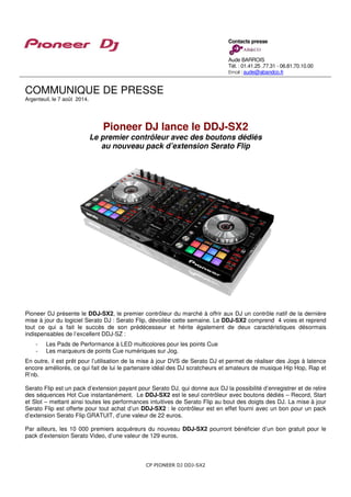 CP PIONEER DJ DDJ-SX2
COMMUNIQUE DE PRESSE
Argenteuil, le 7 août 2014.
Pioneer DJ lance le DDJ-SX2
Le premier contrôleur avec des boutons dédiés
au nouveau pack d’extension Serato Flip
Pioneer DJ présente le DDJ-SX2, le premier contrôleur du marché à offrir aux DJ un contrôle natif de la dernière
mise à jour du logiciel Serato DJ : Serato Flip, dévoilée cette semaine. Le DDJ-SX2 comprend 4 voies et reprend
tout ce qui a fait le succès de son prédécesseur et hérite également de deux caractéristiques désormais
indispensables de l’excellent DDJ-SZ :
- Les Pads de Performance à LED multicolores pour les points Cue
- Les marqueurs de points Cue numériques sur Jog.
En outre, il est prêt pour l’utilisation de la mise à jour DVS de Serato DJ et permet de réaliser des Jogs à latence
encore améliorés, ce qui fait de lui le partenaire idéal des DJ scratcheurs et amateurs de musique Hip Hop, Rap et
R’nb.
Serato Flip est un pack d’extension payant pour Serato DJ, qui donne aux DJ la possibilité d’enregistrer et de relire
des séquences Hot Cue instantanément. Le DDJ-SX2 est le seul contrôleur avec boutons dédiés – Record, Start
et Slot – mettant ainsi toutes les performances intuitives de Serato Flip au bout des doigts des DJ. La mise à jour
Serato Flip est offerte pour tout achat d’un DDJ-SX2 : le contrôleur est en effet fourni avec un bon pour un pack
d’extension Serato Flip GRATUIT, d’une valeur de 22 euros.
Par ailleurs, les 10 000 premiers acquéreurs du nouveau DDJ-SX2 pourront bénéficier d’un bon gratuit pour le
pack d’extension Serato Video, d’une valeur de 129 euros.
Contacts presse
Aude BARROIS
Tél. : 01.41.25 .77.31 - 06.81.70.10.00
Email : aude@abandco.fr
 