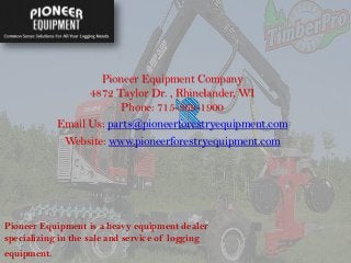 Pioneer Equipment is a heavy equipment dealer
specializing in the sale and service of logging
equipment.
Pioneer Equipment Company
4872 Taylor Dr. , Rhinelander, WI
Phone: 715-369-1900
Email Us: parts@pioneerforestryequipment.com
Website: www.pioneerforestryequipment.com
 