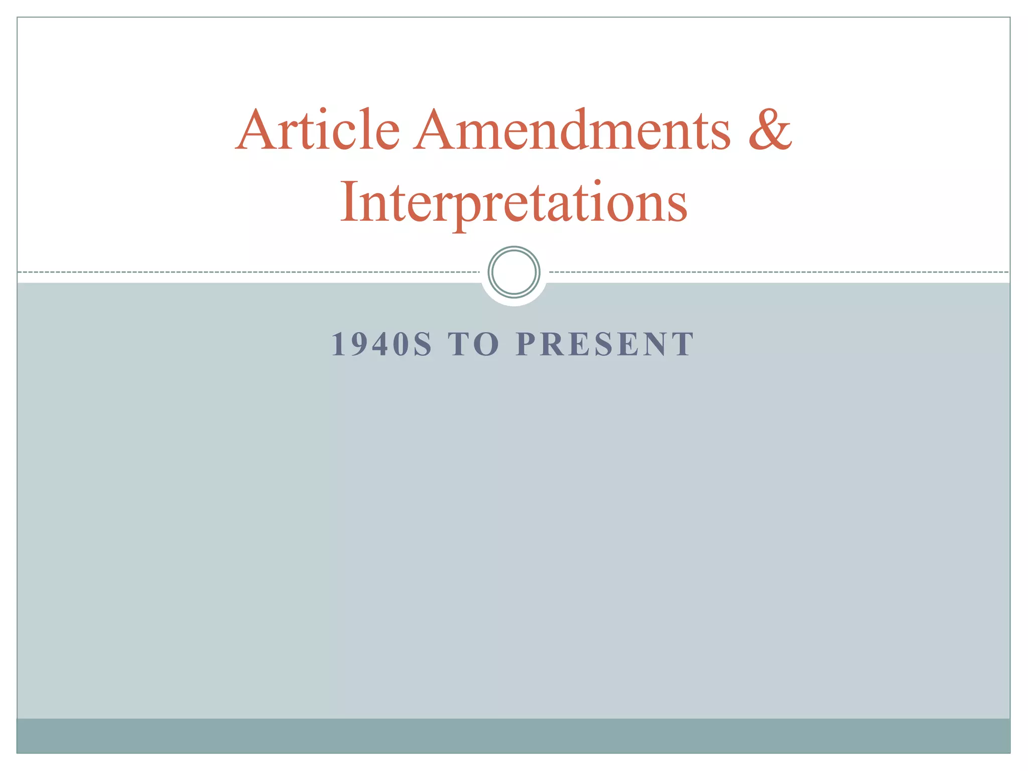 Article Amendments & 
Interpretations 
1940S TO PRESENT 
 