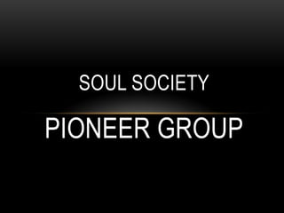 SOUL SOCIETY

PIONEER GROUP
 
