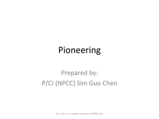 Pioneering Prepared by: P/CI (NPCC) Sim Guo Chen For use in St. Joseph's Institution NPCC only 