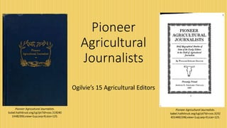 Pioneer
Agricultural
Journalists
Ogilvie’s 15 Agricultural Editors
Pioneer Agricultural Journalists.
babel.hathitrust.org/cgi/pt?id=coo.319240
14482396;view=1up;seq=9;size=125.
Pioneer Agricultural Journalists.
babel.hathitrust.org/cgi/pt?id=coo.3192
4014482396;view=1up;seq=9;size=125.
 