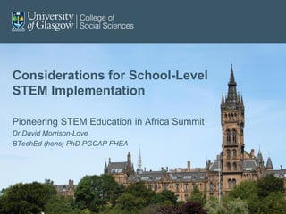 Considerations for School-Level
STEM Implementation
Pioneering STEM Education in Africa Summit
Dr David Morrison-Love
BTechEd (hons) PhD PGCAP FHEA
 