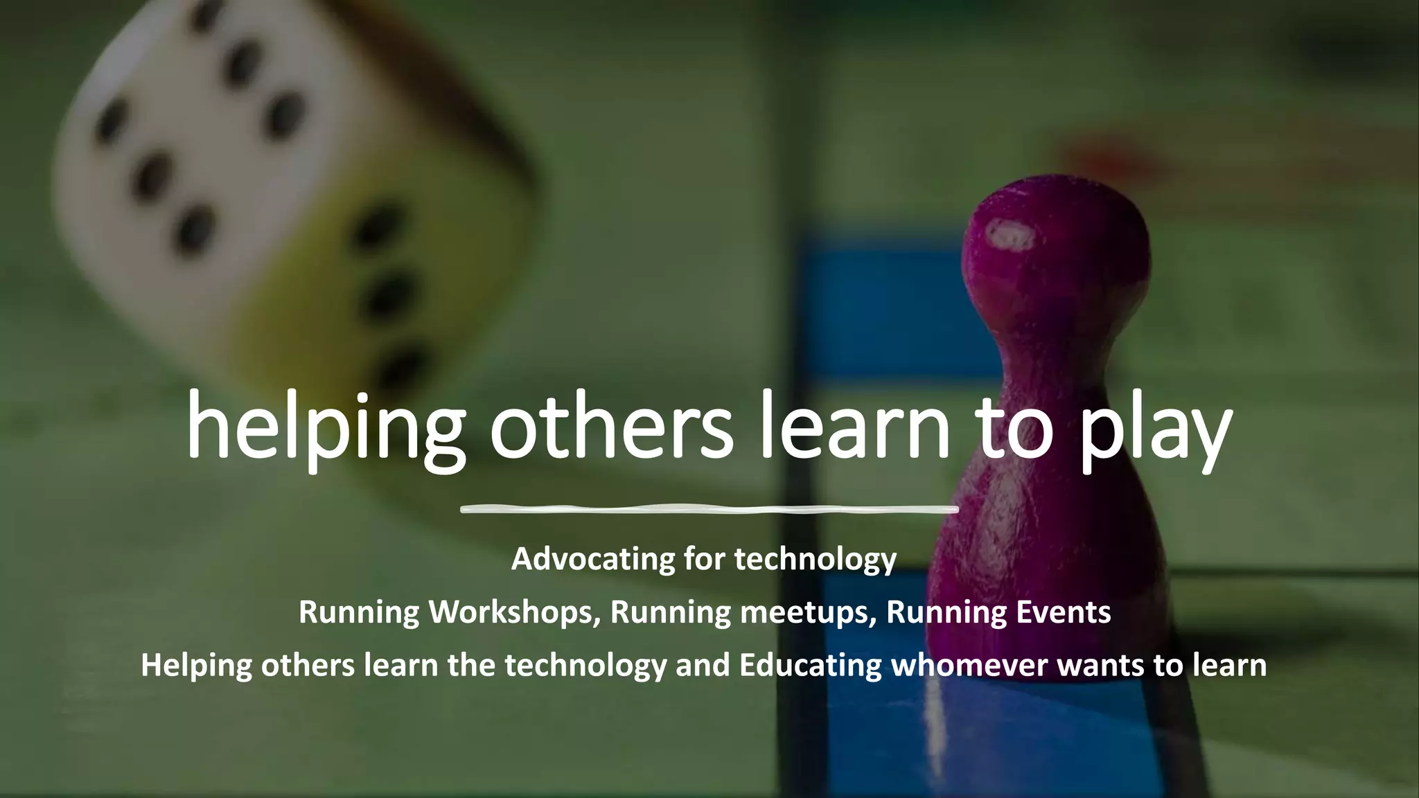 helping others learn to play
Advocating for technology
Running Workshops, Running meetups, Running Events
Helping others learn the technology and Educating whomever wants to learn
 