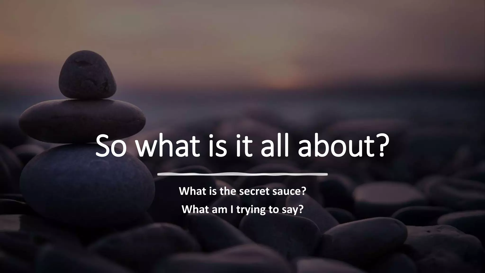 So what is it all about?
What is the secret sauce?
What am I trying to say?
 