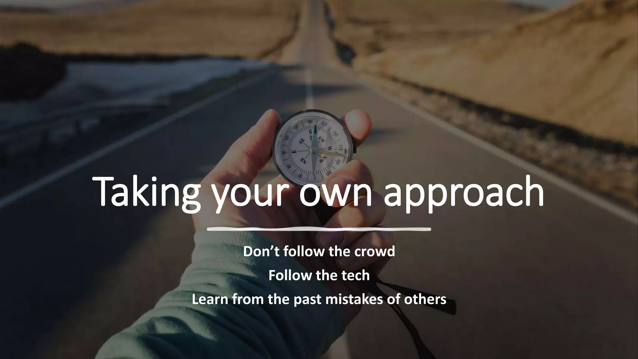 Taking your own approach
Don’t follow the crowd
Follow the tech
Learn from the past mistakes of others
 