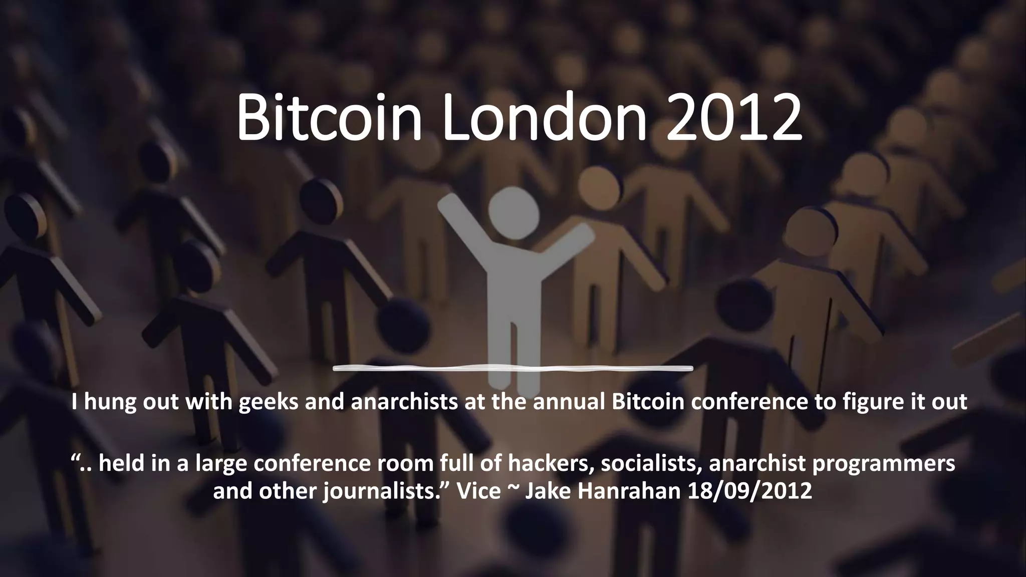 Bitcoin London 2012
“.. held in a large conference room full of hackers, socialists, anarchist programmers
and other journalists.” Vice ~ Jake Hanrahan 18/09/2012
I hung out with geeks and anarchists at the annual Bitcoin conference to figure it out
 