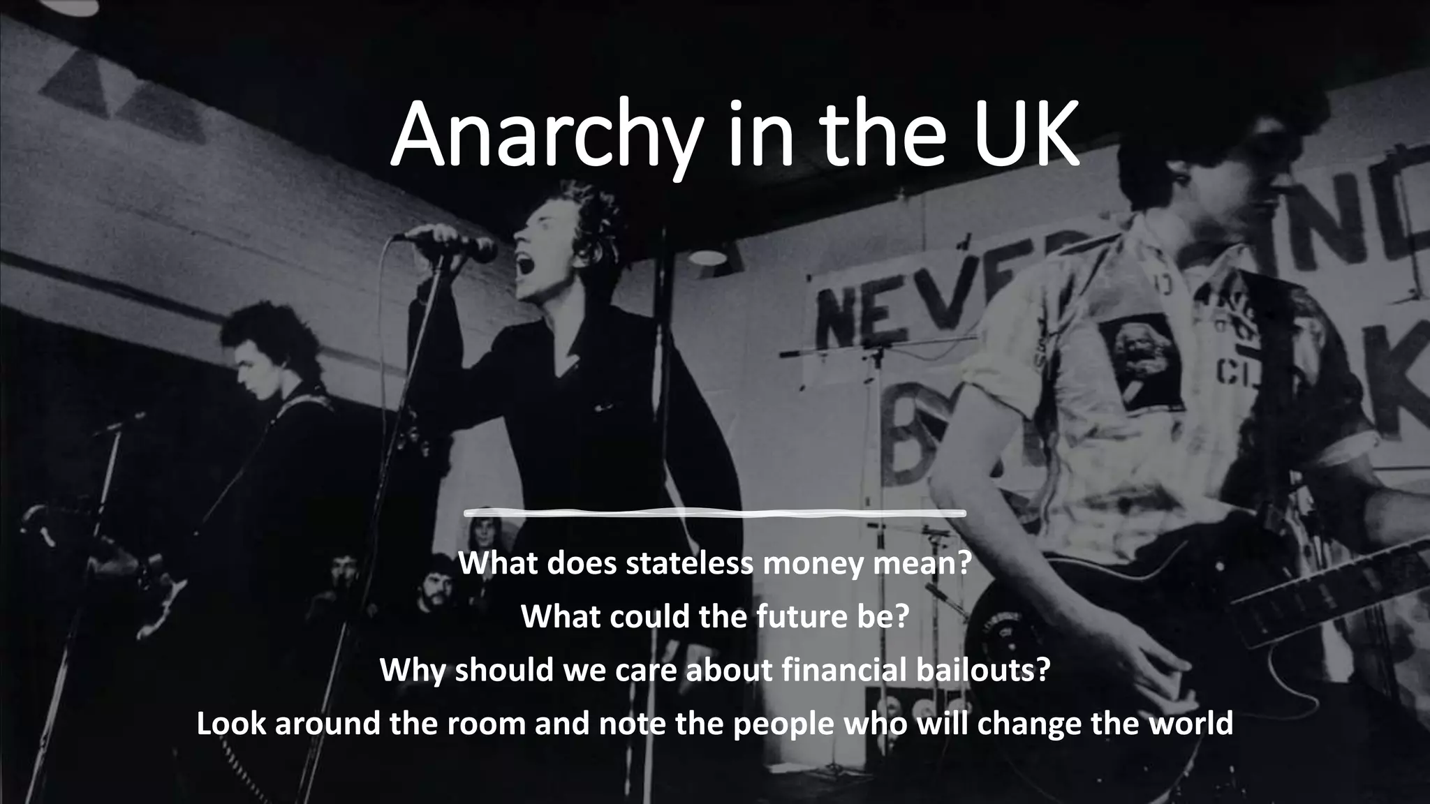 Anarchy in the UK
What does stateless money mean?
What could the future be?
Why should we care about financial bailouts?
Look around the room and note the people who will change the world
 