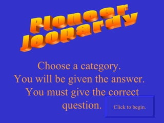 Pioneer  Jeopardy Choose a category.  You will be given the answer.  You must give the correct question. Click to begin. 