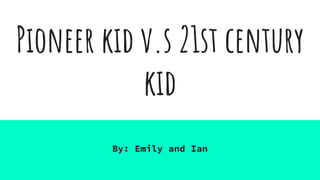 Pioneer kid v.s 21st century
kid
By: Emily and Ian
 