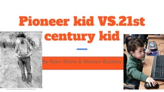 Pioneer kid VS.21st
century kid
By Ryan Stone & Weston Buckley
 
