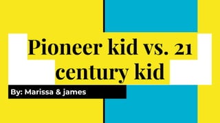 Pioneer kid vs. 21
century kid
By: Marissa & james
 