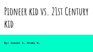 Pioneer kid vs. 21st Century
kid
By: Connor C. Drake B.
 