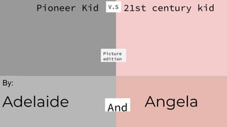 Adelaide
Pioneer Kid 21st century kidV.S
Angela
By:
And
Picture
edition
 
