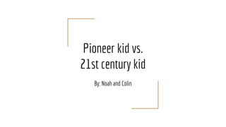 Pioneer kid vs.
21st century kid
By: Noah and Colin
 