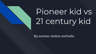 Pioneer kid vs
21 century kid
By:sommer skelton and bella
 
