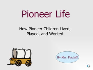 Pioneer Life How Pioneer Children Lived, Played, and Worked By Mrs. Patzlaff 
