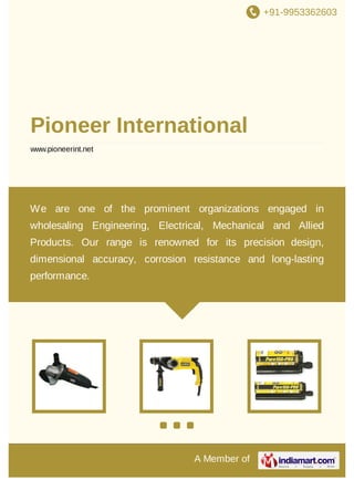 +91-9953362603

Pioneer International
www.pioneerint.net

We are one of the prominent organizations engaged in
wholesaling Engineering, Electrical, Mechanical and Allied
Products. Our range is renowned for its precision design,
dimensional accuracy, corrosion resistance and long-lasting
performance.

A Member of

 