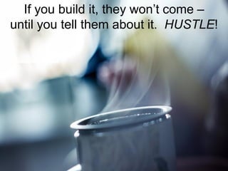 If you build it, they won’t come –
until you tell them about it. HUSTLE!
 