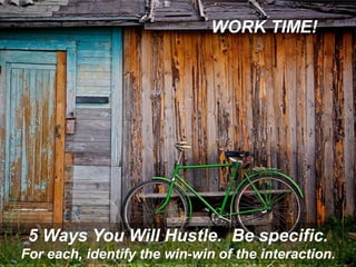 WORK TIME!
5 Ways You Will Hustle. Be specific.
For each, identify the win-win of the interaction.
 