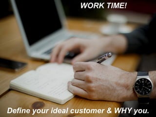 WORK TIME!
Define your ideal customer & WHY you.
 