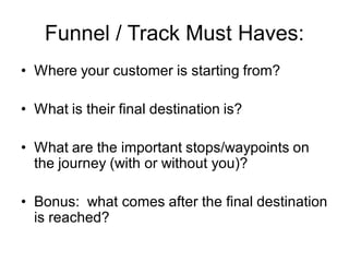 Funnel / Track Must Haves:
• Where your customer is starting from?
• What is their final destination is?
• What are the im...