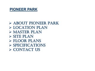  ABOUT PIONEER PARK
 LOCATION PLAN
 MASTER PLAN
 site plan
 FLOOR PLANs
 SPECIFICATIONS
 CONTACT US
PIONEER PARK
 