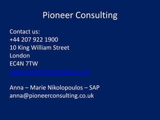 Pioneer Consulting
Contact us:
+44 207 922 1900
10 King William Street
London
EC4N 7TW
www.pioneerconsulting.co.uk

Anna – Marie Nikolopoulos – SAP
anna@pioneerconsulting.co.uk
 