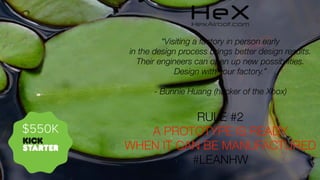 “Visiting a factory in person early
in the design process brings better design results.
Their engineers can open up new possibilities.
Design with your factory.”
- Bunnie Huang (hacker of the Xbox)

$550K

RULE #2
A PROTOTYPE IS READY
WHEN IT CAN BE MANUFACTURED 
#LEANHW

 