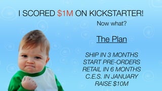 I SCORED $1M ON KICKSTARTER!
Now what?

The Plan
SHIP IN 3 MONTHS
START PRE-ORDERS
RETAIL IN 6 MONTHS
C.E.S. IN JANUARY
RAISE $10M

 