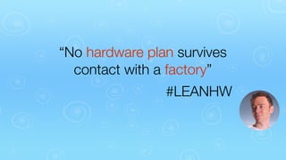 “No hardware plan survives
contact with a factory”
#LEANHW

 