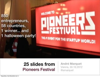 850
entrepreneurs,
58 countries,
1 winner... and
1 halloween party!




                                   25 slides from      André Marquet
                                                       Vienna, 30.10.2012
                                   Pioneers Festival   @amarquet

Terça-feira, 6 de Novembro de 12
 