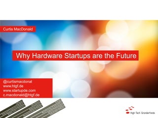 Why Hardware Startups are the Future
Curtis MacDonald
@curtismacdonal
www.htgf.de
www.startupde.com
c.macdonald@htgf.de
 