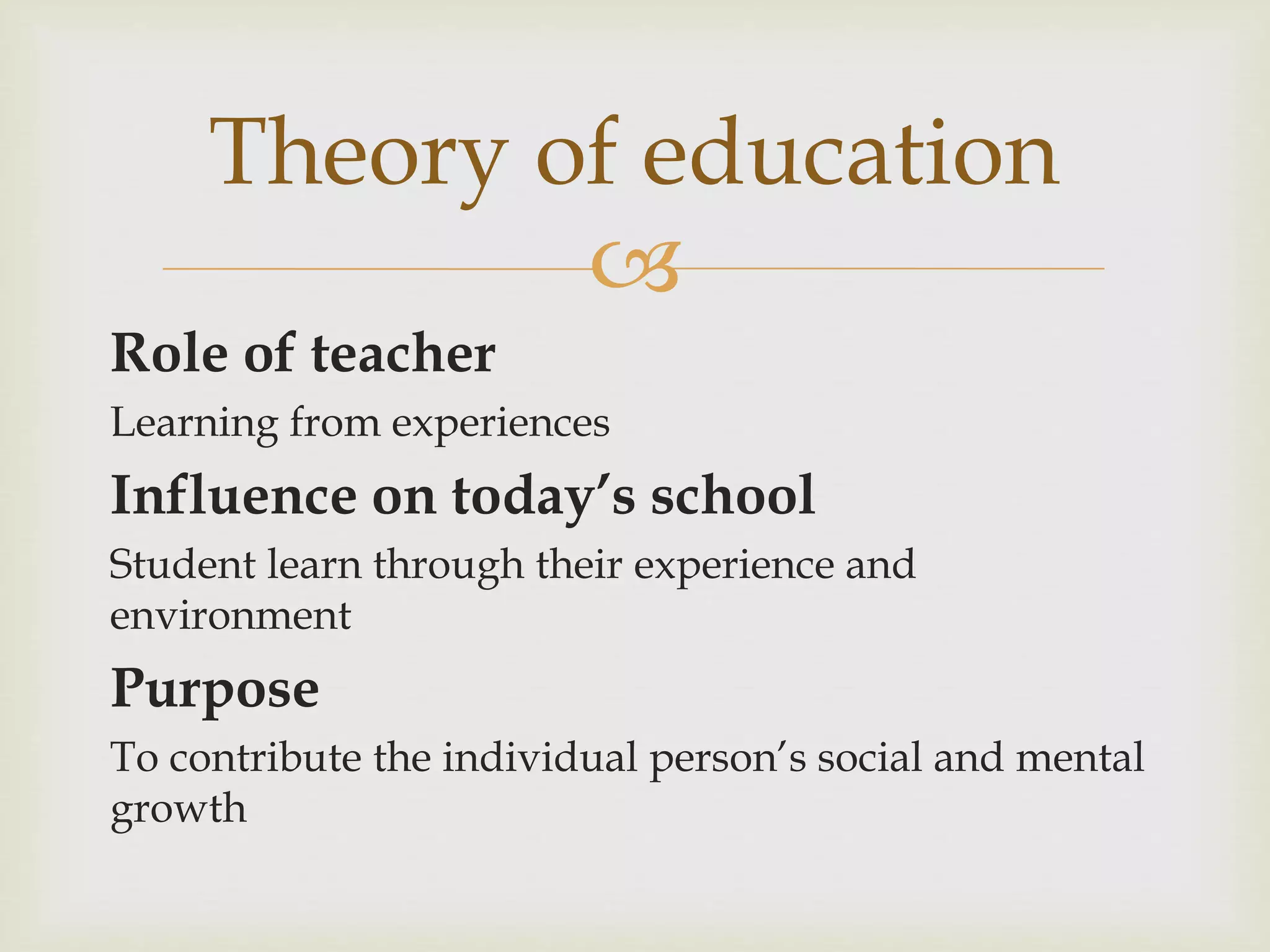 
Role of teacher
Learning from experiences
Influence on today’s school
Student learn through their experience and
environment
Purpose
To contribute the individual person’s social and mental
growth
Theory of education
 