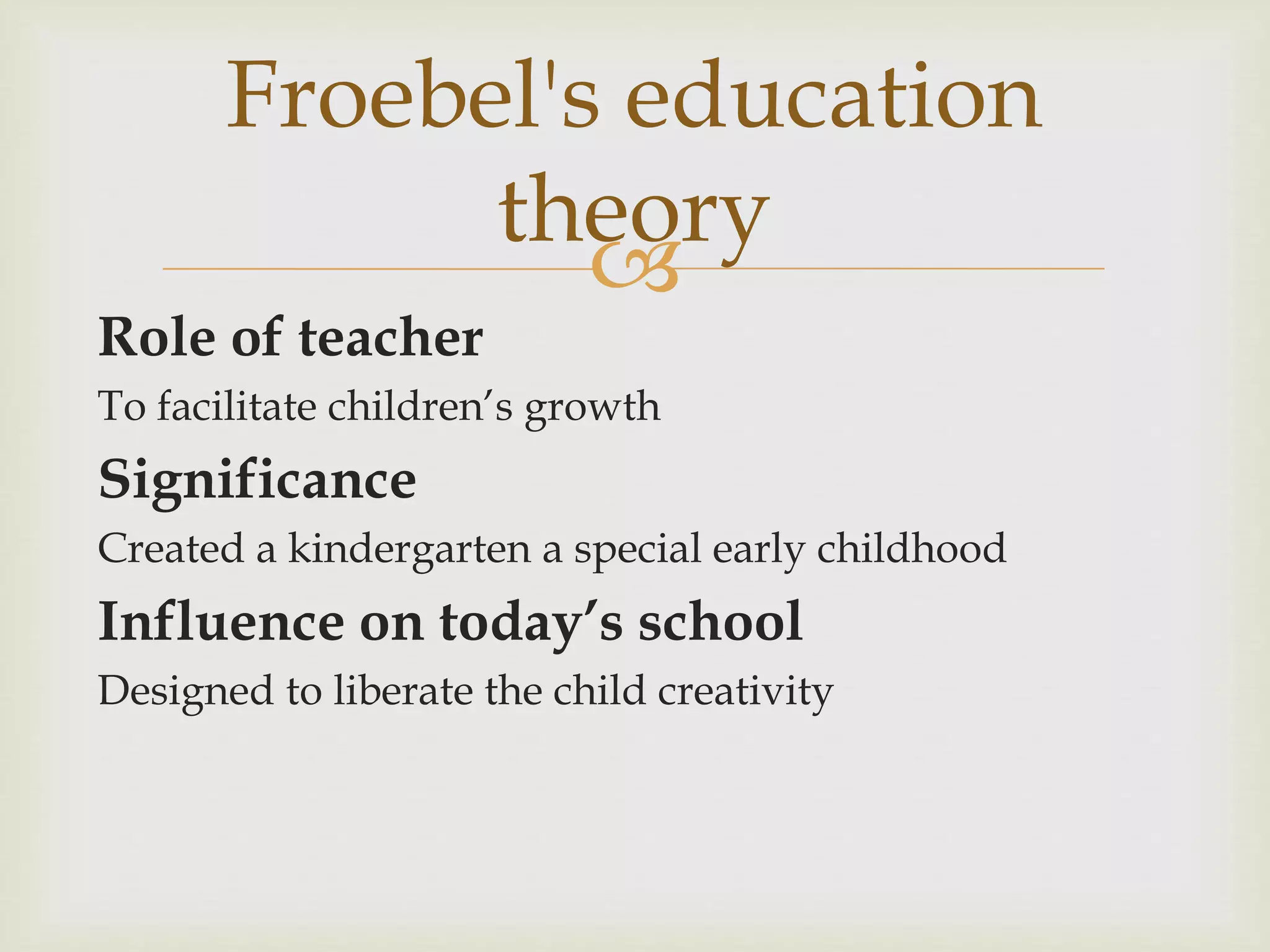 
Role of teacher
To facilitate children’s growth
Significance
Created a kindergarten a special early childhood
Influence on today’s school
Designed to liberate the child creativity
Froebel's education
theory
 