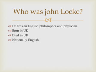 
 He was an English philosopher and physician.
 Born in UK
 Died in UK
 Nationally English
Who was john Locke?
 