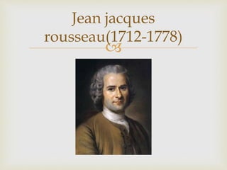 
Jean jacques
rousseau(1712-1778)
 