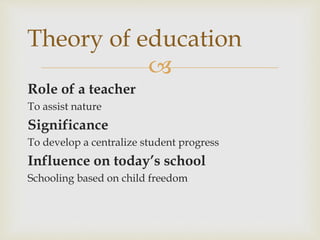 
Role of a teacher
To assist nature
Significance
To develop a centralize student progress
Influence on today’s school
Schooling based on child freedom
Theory of education
 