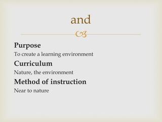 
Purpose
To create a learning environment
Curriculum
Nature, the environment
Method of instruction
Near to nature
and
 